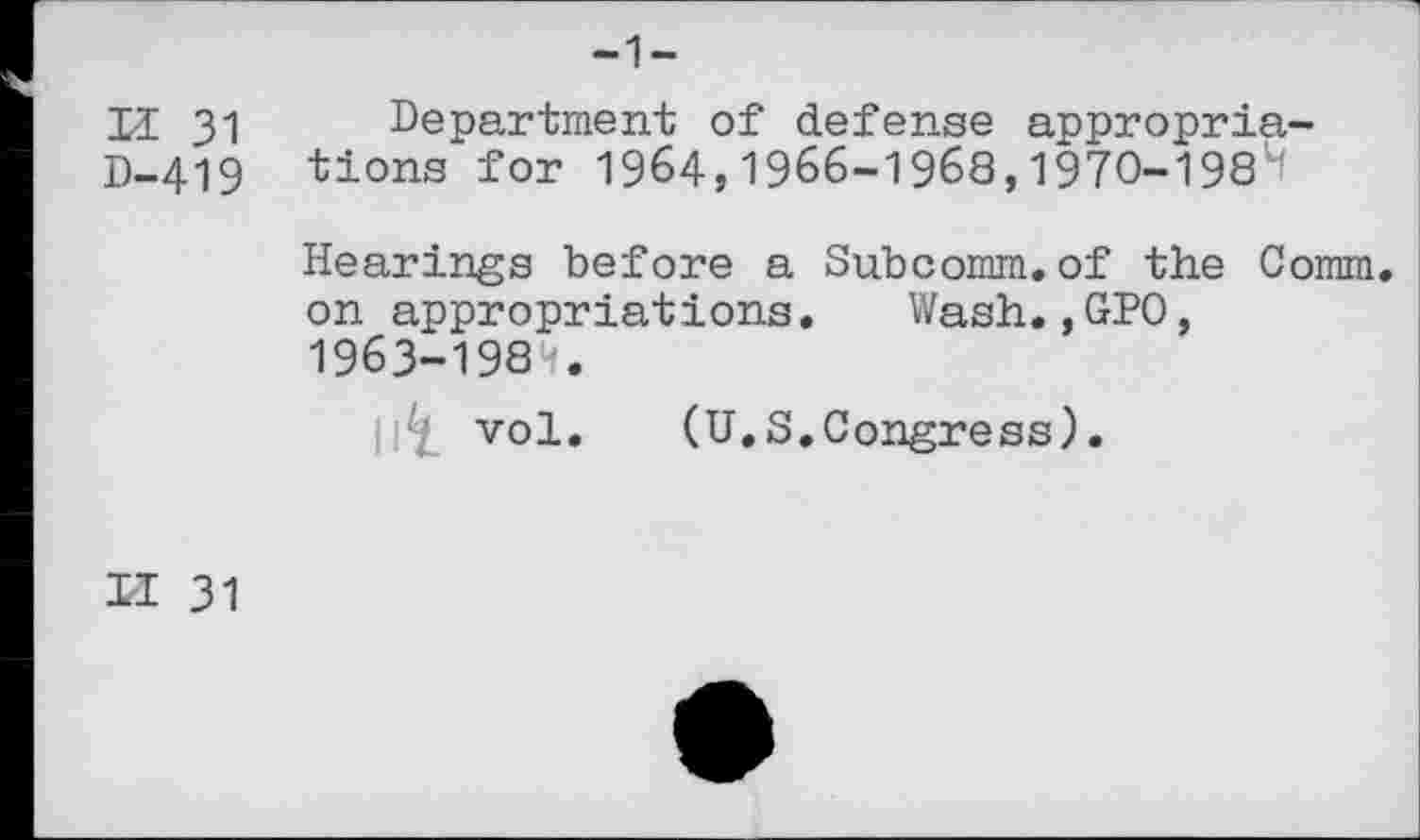 ﻿-1-
II 31 Department of defense appropria-D-419 tions for 1964,1966-1968,1970-198'1
Hearings before a Subcomm.of the Comm, on appropriations. Wash.,GPO, 1963-1984.
vol. (U.S.Congress).
II 31